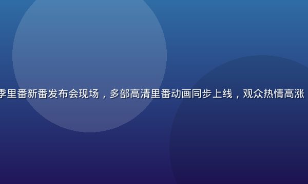 2026年夏季里番新番发布会现场，多部高清里番动画同步上线，观众热情高涨，舞台灯光绚丽